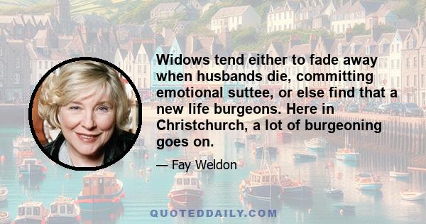 Widows tend either to fade away when husbands die, committing emotional suttee, or else find that a new life burgeons. Here in Christchurch, a lot of burgeoning goes on.