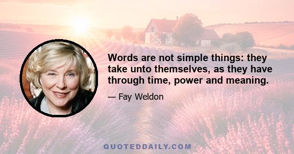 Words are not simple things: they take unto themselves, as they have through time, power and meaning.