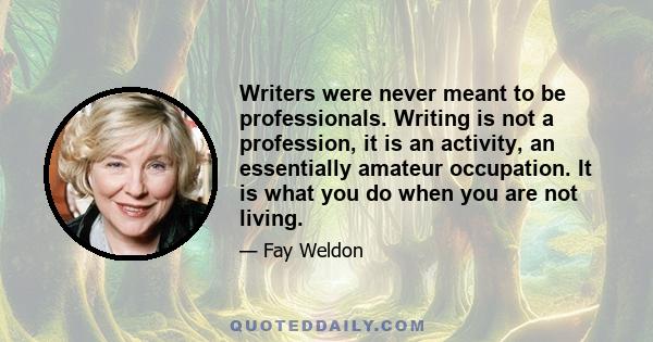 Writers were never meant to be professionals. Writing is not a profession, it is an activity, an essentially amateur occupation. It is what you do when you are not living.