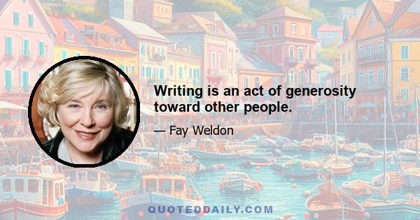 Writing is an act of generosity toward other people.