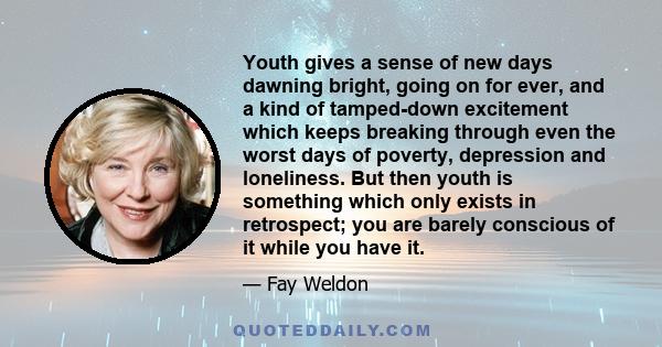 Youth gives a sense of new days dawning bright, going on for ever, and a kind of tamped-down excitement which keeps breaking through even the worst days of poverty, depression and loneliness. But then youth is something 