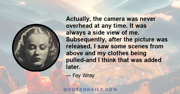 Actually, the camera was never overhead at any time. It was always a side view of me. Subsequently, after the picture was released, I saw some scenes from above and my clothes being pulled-and I think that was added