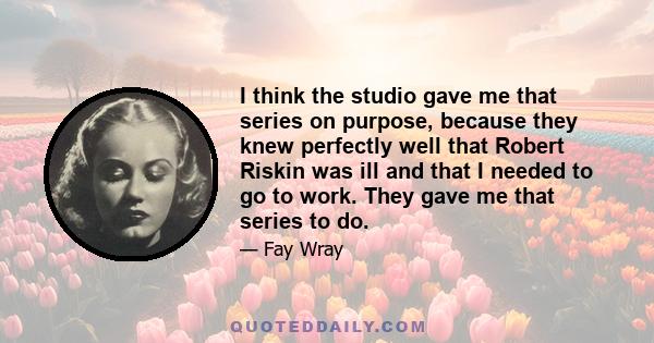 I think the studio gave me that series on purpose, because they knew perfectly well that Robert Riskin was ill and that I needed to go to work. They gave me that series to do.