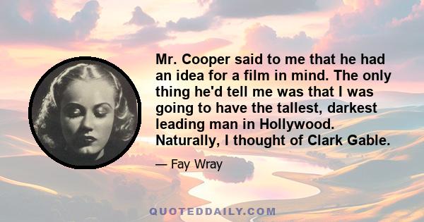 Mr. Cooper said to me that he had an idea for a film in mind. The only thing he'd tell me was that I was going to have the tallest, darkest leading man in Hollywood. Naturally, I thought of Clark Gable.