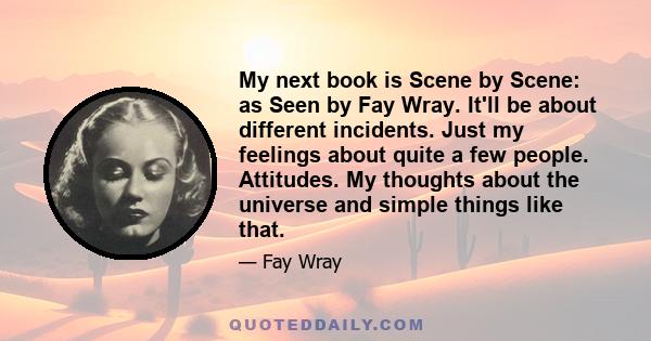 My next book is Scene by Scene: as Seen by Fay Wray. It'll be about different incidents. Just my feelings about quite a few people. Attitudes. My thoughts about the universe and simple things like that.