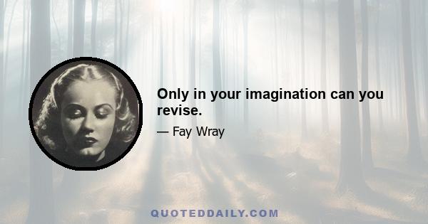 Only in your imagination can you revise.