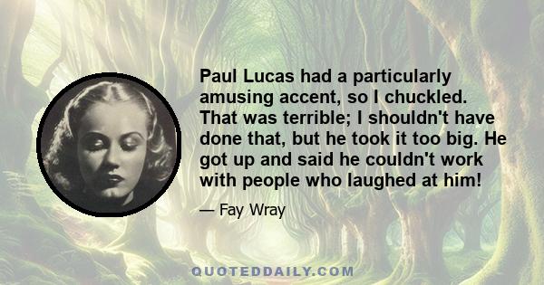 Paul Lucas had a particularly amusing accent, so I chuckled. That was terrible; I shouldn't have done that, but he took it too big. He got up and said he couldn't work with people who laughed at him!