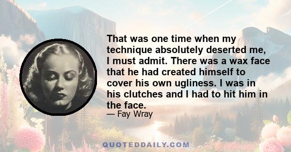 That was one time when my technique absolutely deserted me, I must admit. There was a wax face that he had created himself to cover his own ugliness. I was in his clutches and I had to hit him in the face.