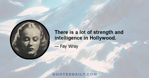 There is a lot of strength and intelligence in Hollywood.