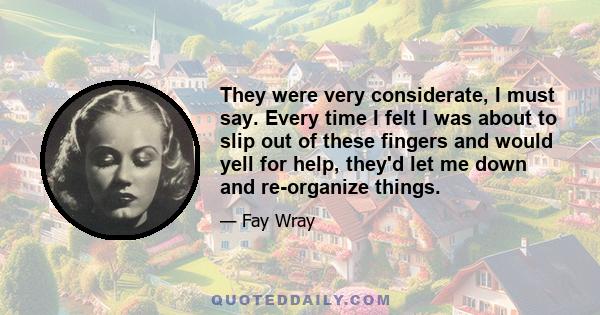 They were very considerate, I must say. Every time I felt I was about to slip out of these fingers and would yell for help, they'd let me down and re-organize things.