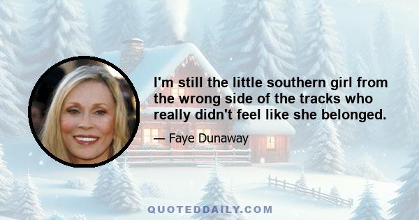 I'm still the little southern girl from the wrong side of the tracks who really didn't feel like she belonged.