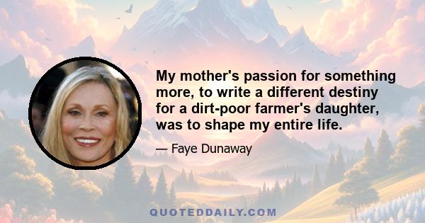 My mother's passion for something more, to write a different destiny for a dirt-poor farmer's daughter, was to shape my entire life.