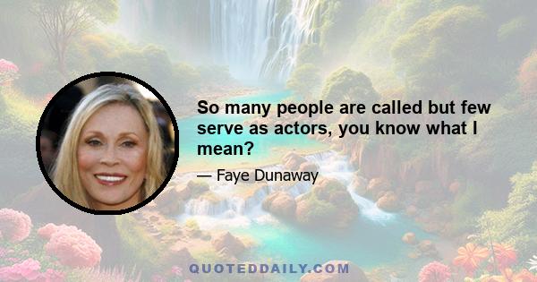 So many people are called but few serve as actors, you know what I mean?