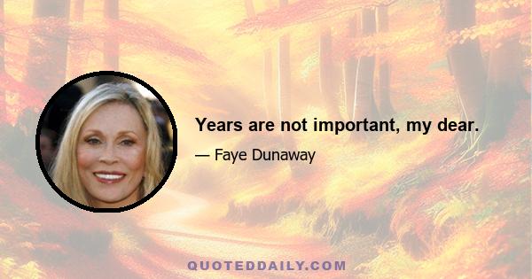 Years are not important, my dear.