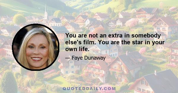 You are not an extra in somebody else's film. You are the star in your own life.