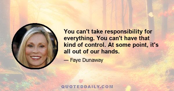 You can't take responsibility for everything. You can't have that kind of control. At some point, it's all out of our hands.