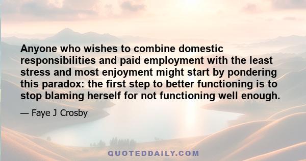 Anyone who wishes to combine domestic responsibilities and paid employment with the least stress and most enjoyment might start by pondering this paradox: the first step to better functioning is to stop blaming herself