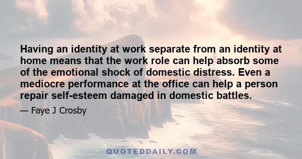 Having an identity at work separate from an identity at home means that the work role can help absorb some of the emotional shock of domestic distress. Even a mediocre performance at the office can help a person repair