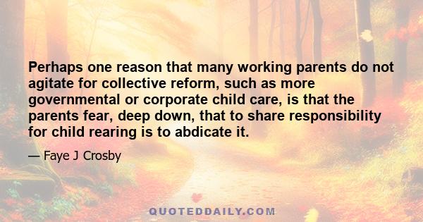 Perhaps one reason that many working parents do not agitate for collective reform, such as more governmental or corporate child care, is that the parents fear, deep down, that to share responsibility for child rearing