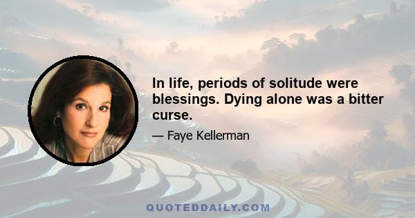 In life, periods of solitude were blessings. Dying alone was a bitter curse.