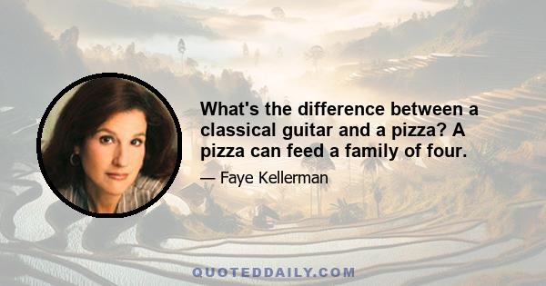 What's the difference between a classical guitar and a pizza? A pizza can feed a family of four.