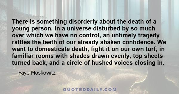 There is something disorderly about the death of a young person. In a universe disturbed by so much over which we have no control, an untimely tragedy rattles the teeth of our already shaken confidence. We want to