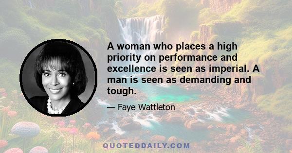 A woman who places a high priority on performance and excellence is seen as imperial. A man is seen as demanding and tough.