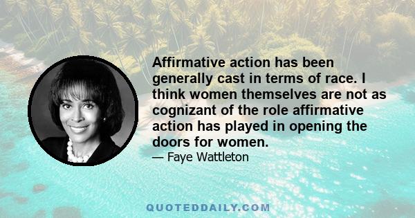 Affirmative action has been generally cast in terms of race. I think women themselves are not as cognizant of the role affirmative action has played in opening the doors for women.