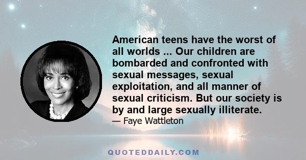 American teens have the worst of all worlds ... Our children are bombarded and confronted with sexual messages, sexual exploitation, and all manner of sexual criticism. But our society is by and large sexually