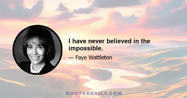 I have never believed in the impossible.