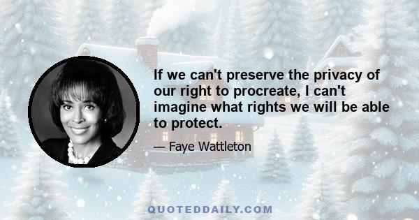 If we can't preserve the privacy of our right to procreate, I can't imagine what rights we will be able to protect.