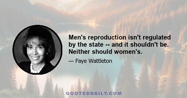 Men's reproduction isn't regulated by the state -- and it shouldn't be. Neither should women's.