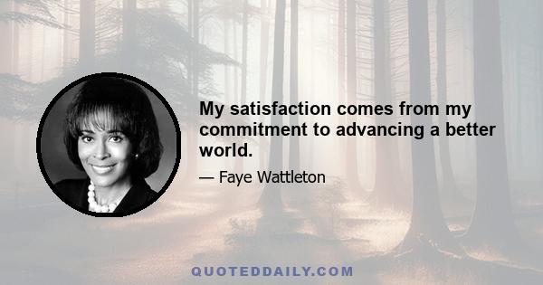 My satisfaction comes from my commitment to advancing a better world.