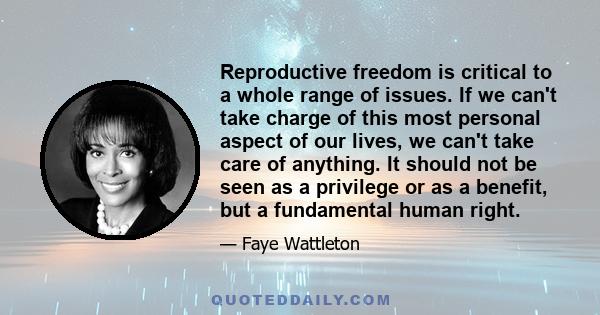 Reproductive freedom is critical to a whole range of issues. If we can't take charge of this most personal aspect of our lives, we can't take care of anything. It should not be seen as a privilege or as a benefit, but a 