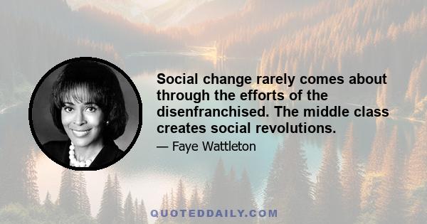 Social change rarely comes about through the efforts of the disenfranchised. The middle class creates social revolutions.