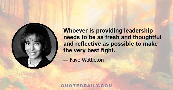 Whoever is providing leadership needs to be as fresh and thoughtful and reflective as possible to make the very best fight.