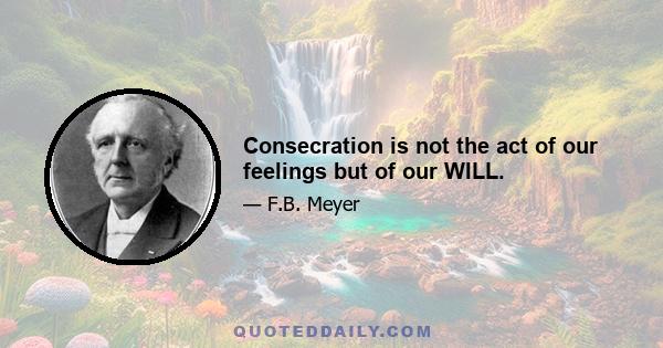 Consecration is not the act of our feelings but of our WILL.