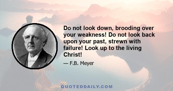 Do not look down, brooding over your weakness! Do not look back upon your past, strewn with failure! Look up to the living Christ!