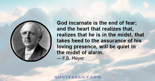 God incarnate is the end of fear; and the heart that realizes that, realizes that he is in the midst, that takes heed to the assurance of his loving presence, will be quiet in the midst of alarm.