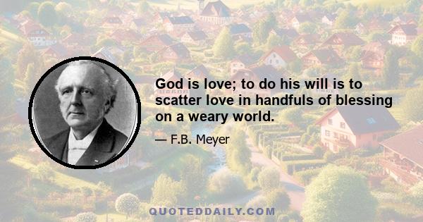 God is love; to do his will is to scatter love in handfuls of blessing on a weary world.