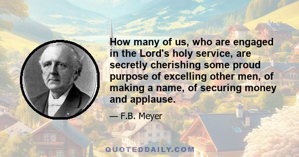 How many of us, who are engaged in the Lord's holy service, are secretly cherishing some proud purpose of excelling other men, of making a name, of securing money and applause.