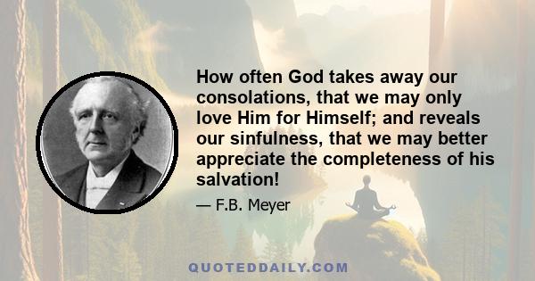 How often God takes away our consolations, that we may only love Him for Himself; and reveals our sinfulness, that we may better appreciate the completeness of his salvation!