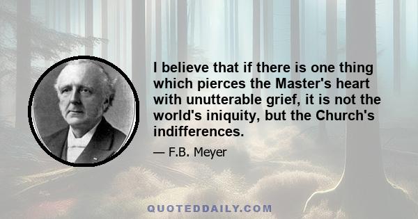 I believe that if there is one thing which pierces the Master's heart with unutterable grief, it is not the world's iniquity, but the Church's indifferences.