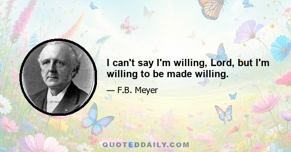 I can't say I'm willing, Lord, but I'm willing to be made willing.