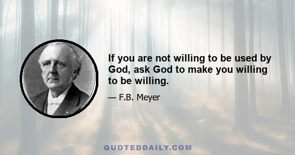 If you are not willing to be used by God, ask God to make you willing to be willing.