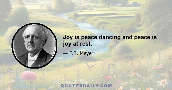 Joy is peace dancing and peace is joy at rest.