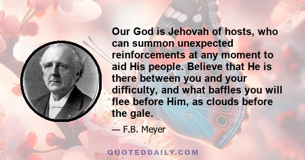 Our God is Jehovah of hosts, who can summon unexpected reinforcements at any moment to aid His people. Believe that He is there between you and your difficulty, and what baffles you will flee before Him, as clouds