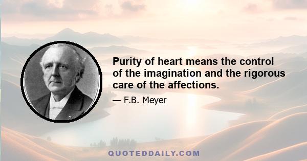 Purity of heart means the control of the imagination and the rigorous care of the affections.