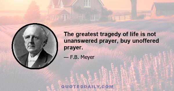 The greatest tragedy of life is not unanswered prayer, buy unoffered prayer.