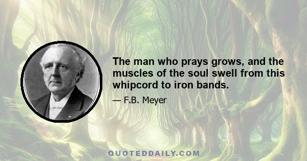 The man who prays grows, and the muscles of the soul swell from this whipcord to iron bands.